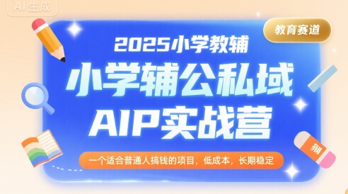 2025小学教辅公私域AIP实战营，一个适合普通人搞钱的项目，低成本，长期稳定-天云资源网