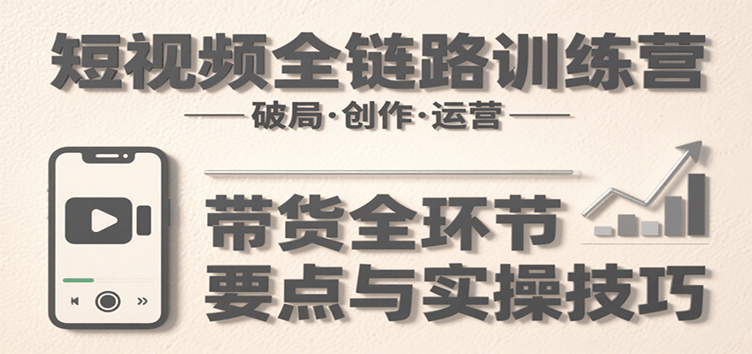 短视频全链路训练营：含破局、创作、运营、带货等多方面，详解各环节要点与实操技巧-天云资源网