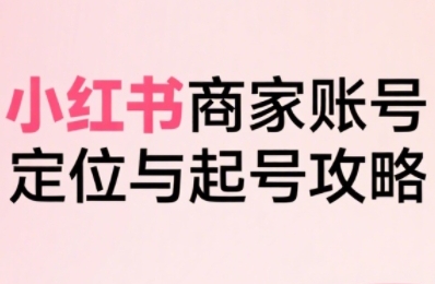 小红书电商全链路实战从定位到爆单，系统拆解小红书商家起号全流程-天云资源网