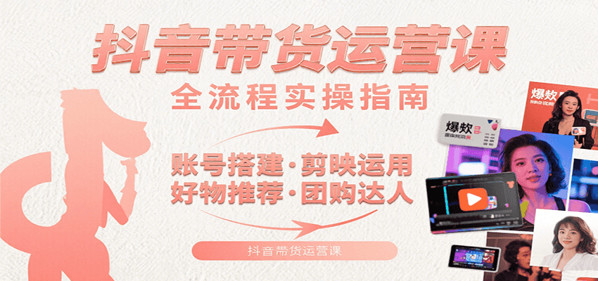 抖音带货运营课：含账号搭建、剪映运用、好物推荐、团购达人等内容，教你玩转抖音-天云资源网