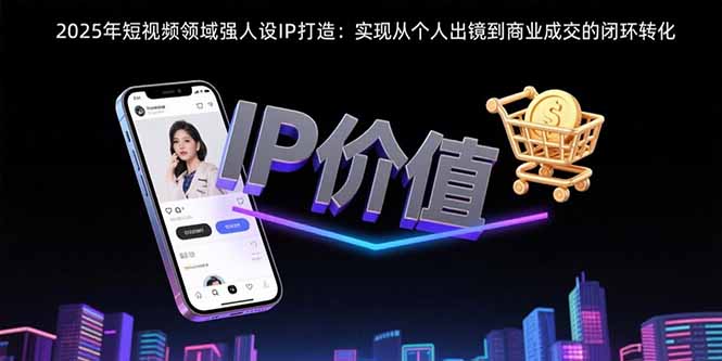 2025年短视频领域人设IP打造：实现从个人出镜到商业成交的闭环转化-天云资源网