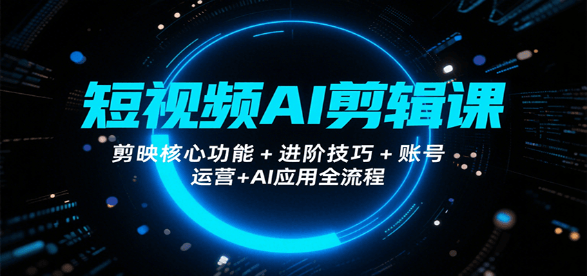 短视频AI剪辑课，剪映核心功能+进阶技巧+账号运营+AI应用全流程-天云资源网