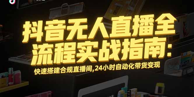 抖音无人直播全流程实战指南：快速搭建合规直播间，24小时自动化带货变现-天云资源网