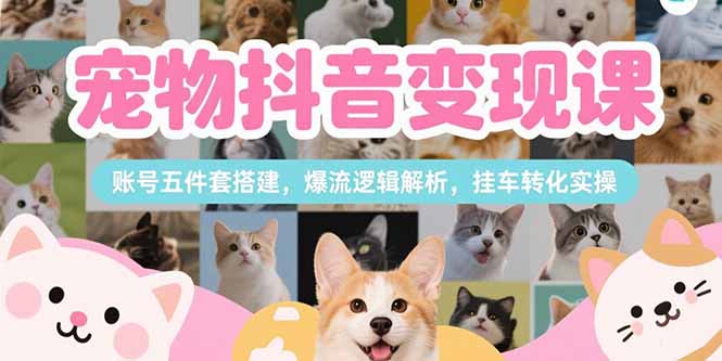 宠物抖音变现课，账号五件套搭建，爆流逻辑解析，挂车转化实操-天云资源网