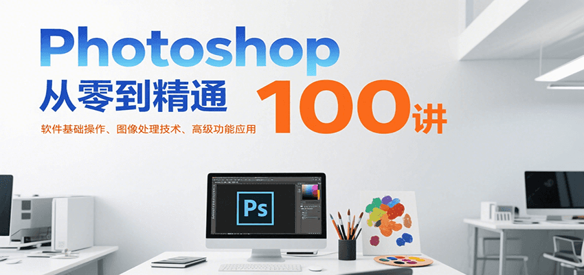 Photoshop从零到精通100讲：软件基础操作、图像处理技术、高级功能应用-天云资源网
