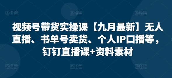 视频号带货实操课【25年7月最新】无人直播、书单号卖货、个人IP口播等，钉钉直播课+资料素材-天云资源网