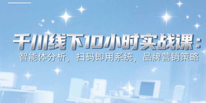6月千川线下10小时实战课：智能体分析，扫码即用系统，品牌营销策略-天云资源网