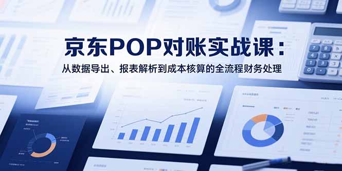 2025京东POP对账实战课：从数据导出、报表解析到成本核算的全流程财务处理-天云资源网