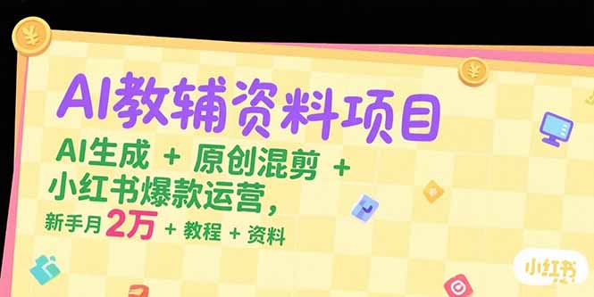 AI教辅资料项目，AI生成+原创混剪+小红书爆款运营，新手月入2万+教程+资料-天云资源网