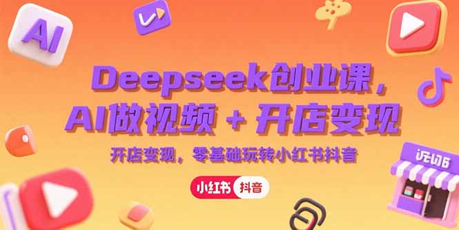 Deepseek创业课,AI做视频+开店变现,零基础玩转小红书抖音-天云资源网