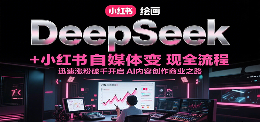 DeepSeek绘画+小红书自媒体变现全流程,迅速涨粉破千开启AI内容创作商业之路-天云资源网