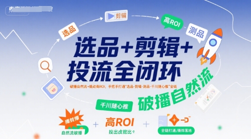 选品+剪辑+投流全闭环，破播自然流+撬动高ROI，手把手打通“选品-剪辑-测品-千川随心推”全链-天云资源网