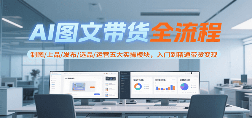 AI图文带货全流程，制图/上品/发布/选品/运营五大实操模块，入门到精通带货变现-天云资源网
