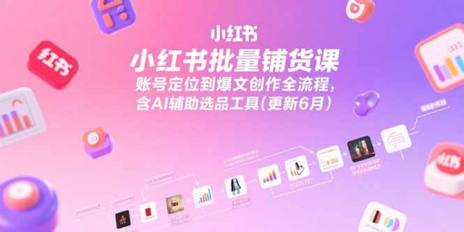小红书批量铺货课，账号定位到爆文创作全流程，含AI辅助选品工具(更新6月-天云资源网
