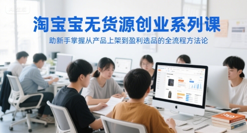 淘宝无货源创业系列课，助新手掌握从产品上架到盈利选品的全流程方法论-天云资源网