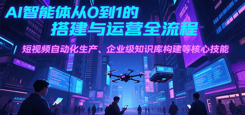 AI智能体从0到1的搭建与运营全流程，短视频自动化生产、企业级知识库构建等核心技能-天云资源网
