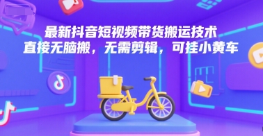 最新抖音短视频带货搬运技术,直接无脑搬,无需剪辑,可挂小黄车-天云资源网