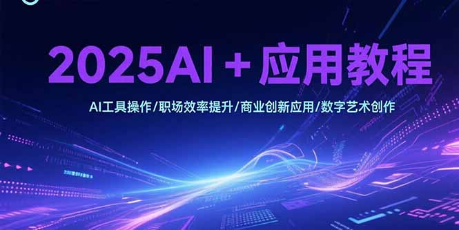 2025AI+应用教程，AI工具操作/职场效率提升/商业创新应用/数字艺术创作-天云资源网