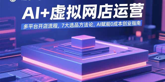 AI+虚拟网店运营：多平台开店流程，7大选品方法论，AI赋能0成本创业指南-天云资源网