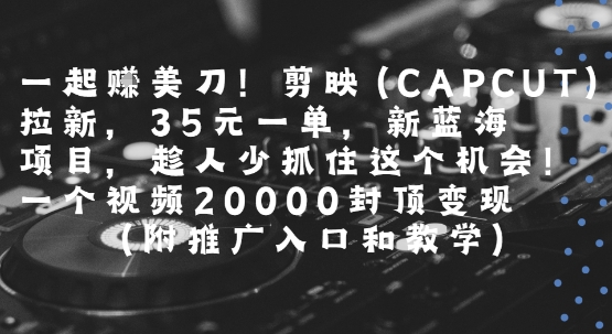 一起挣美刀!剪映(CAPCUT)拉新，35米一单，新蓝海项目，一个视频2w封顶变现(附推广入口和教学)-天云资源网