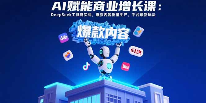 AI赋能商业增长课：DeepSeek工具链实战，爆款内容批量生产，平台最新玩法-天云资源网