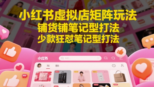 小红书虚拟店矩阵玩法,铺货铺笔记型打法,少款狂怼笔记型打法(更新)-天云资源网