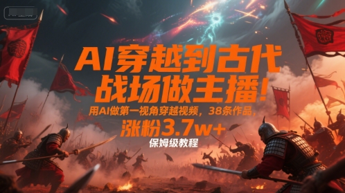 AI穿越到古代战场做主播！用AI做第一视角穿越视频，38条作品，涨粉3.7w+，保姆级教程-天云资源网