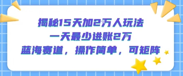 揭秘15天加2W人玩法，一天最少2万进账，蓝海赛道，操作简单，可矩阵-天云资源网