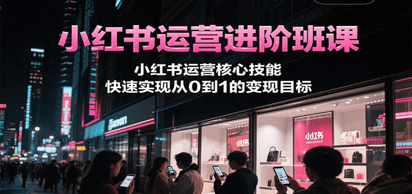 小红书运营进阶班课,小红书运营核心技能,快速实现从0到1的变现目标-天云资源网