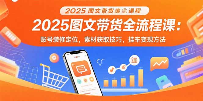 2025图文带货全流程课：账号装修定位，素材获取技巧，挂车变现方法-天云资源网