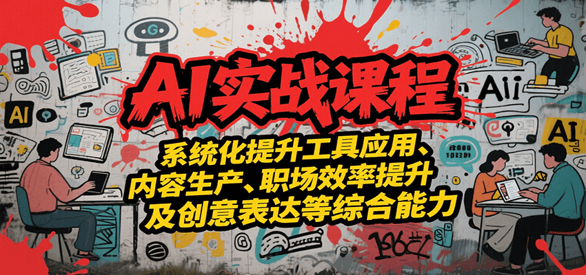 AI实战系统课程，提升工具应用、内容生产、职场效率提升及创意表达等综合能力-天云资源网