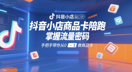 抖音小店商品卡陪跑,掌握流量密码,手把手带你从0-1做商品卡-天云资源网