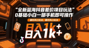 全新蓝海抖音差价项目玩法,0基础小白一部手机即可操作,暴利风口玩法,日入1k+【揭秘】-天云资源网