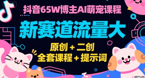 抖音65W博主AI萌宠课程，新赛道流量大，原创+二创，全套课程+提示词-天云资源网