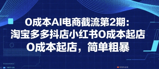 0成本AI电商截流第2期：淘宝多多抖店小红书0成本起店，简单粗暴-天云资源网