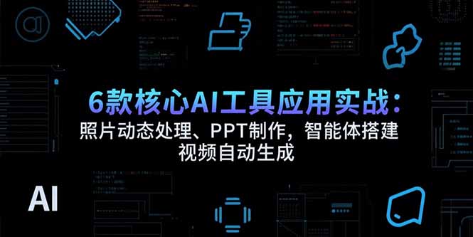 6款核心AI工具应用实战：照片动态处理、PPT制作，智能体搭建 视频自动生成-天云资源网