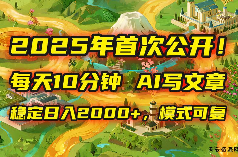 2025年8月首次公开，每天10分钟，用AI写文章，稳定日入2000+，模式可复...-天云资源网