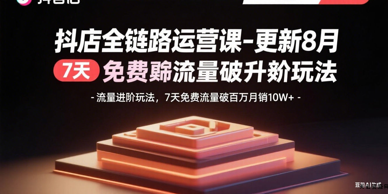 抖店全链路运营课-更新8月：流量进阶玩法，7天免费流量破百万月销10W+-天云资源网