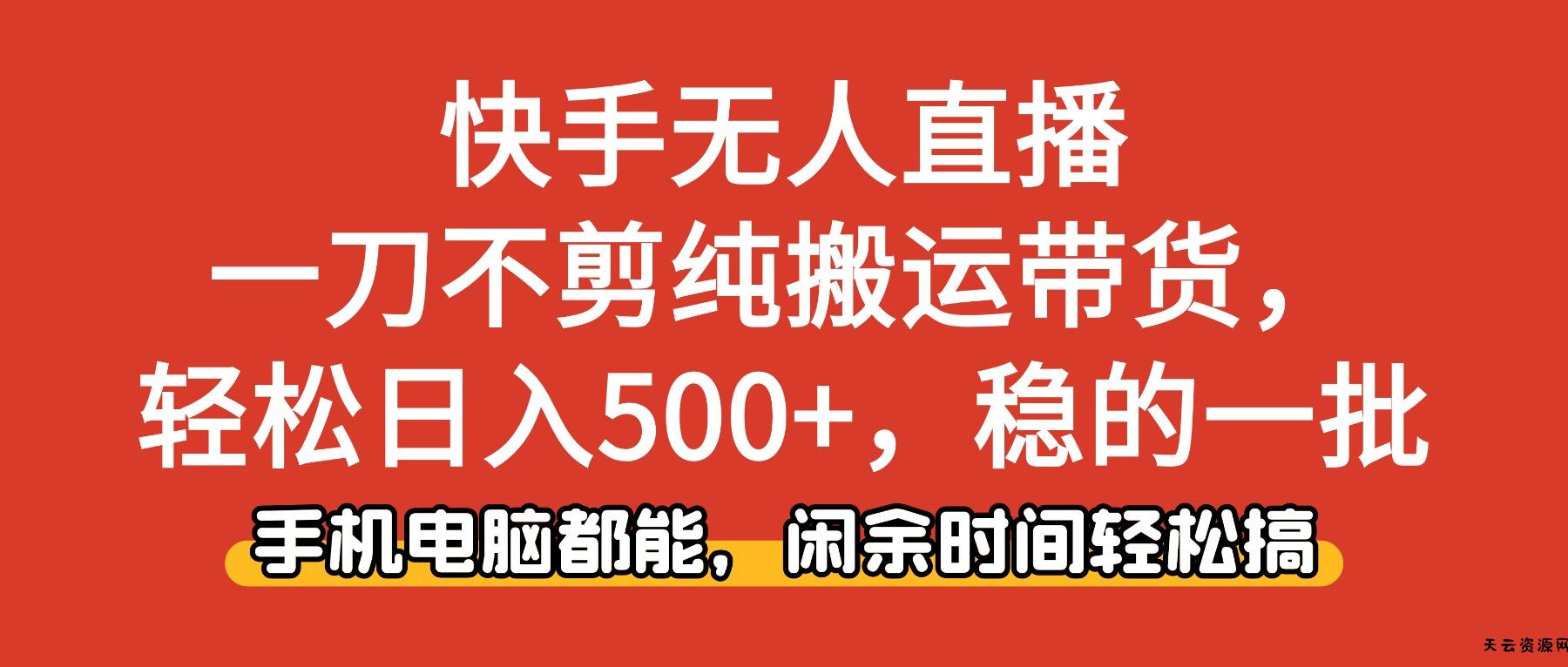 快手无人直播，一刀不剪纯搬运带货轻松日入500+，稳的一批，手机电脑都...-天云资源网