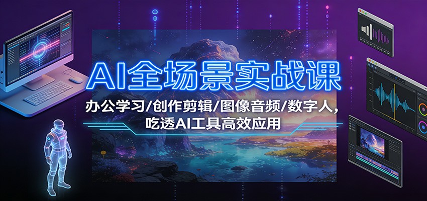 AI全场景实战课：办公学习/创作剪辑/图像音频/数字人，吃透AI工具高效应用-天云资源网
