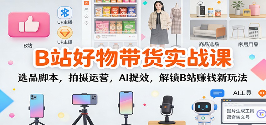 B站好物带货实战课：选品脚本，拍摄运营，AI提效，解锁B站赚钱新玩法-天云资源网