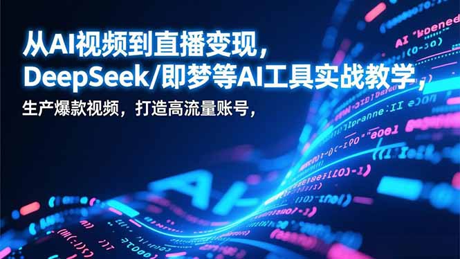 从AI视频到直播变现，DeepSeek/即梦等AI工具实战教学，生产爆款视频，打造高流量账号-天云资源网