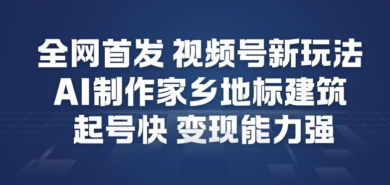 全网首发，视频号新玩法，AI制作家乡地标建筑，起号快，变现能力强-天云资源网