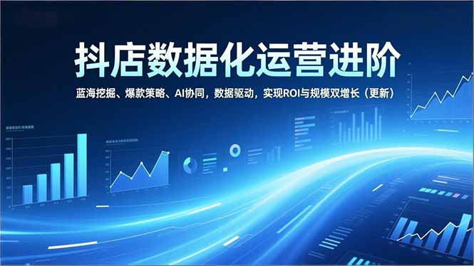 抖店数据化运营进阶，蓝海挖掘、爆款策略、AI协同，数据驱动，实现ROI与规模双增长(更新-天云资源网