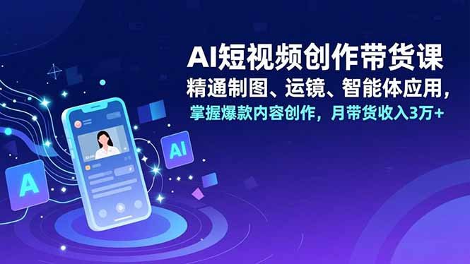 AI短视频创作带货课，精通制图、运镜、智能体应用，掌握爆款内容创作，月带货收入3万+-天云资源网