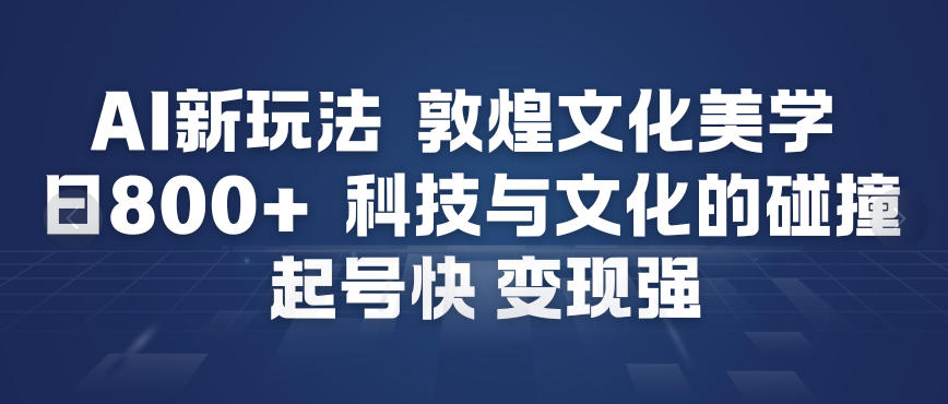AI新玩法，敦煌文化美学，科技与文化的碰撞，起号快变现强-天云资源网