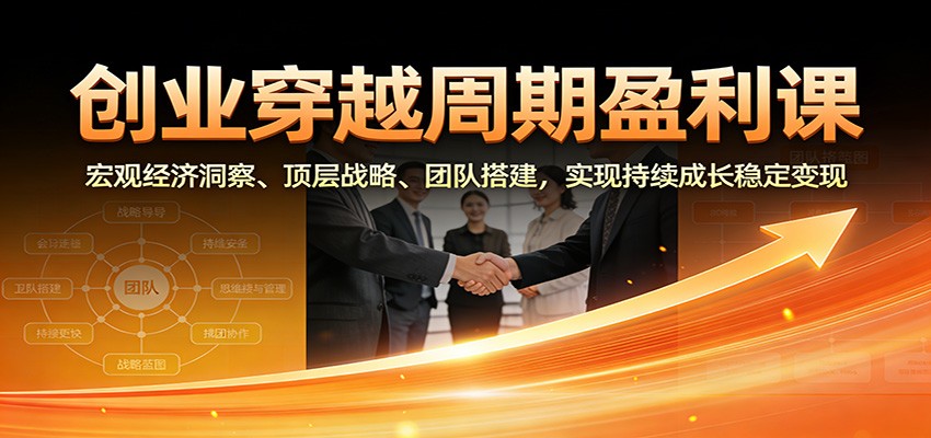 创业穿越周期盈利课：宏观经济洞察、顶层战略、团队搭建，实现持续成长稳定变现-天云资源网