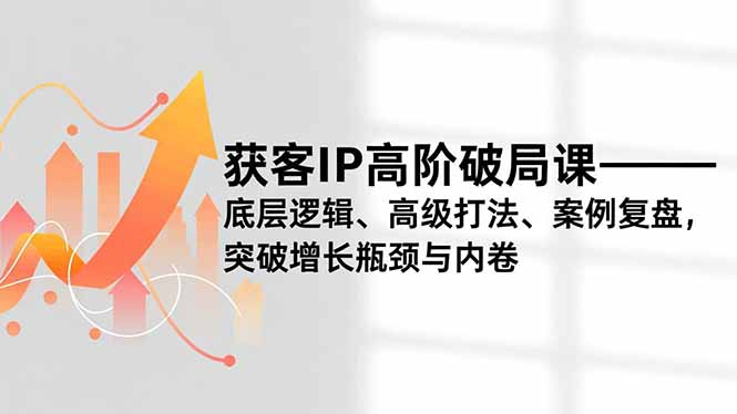 获客IP高阶破局课，底层逻辑、高级打法、案例复盘，突破增长瓶颈与内卷-天云资源网