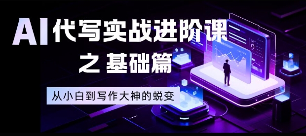 AI代写实战进阶课之基础篇，从小白到写作大神的蜕变【揭秘】-天云资源网