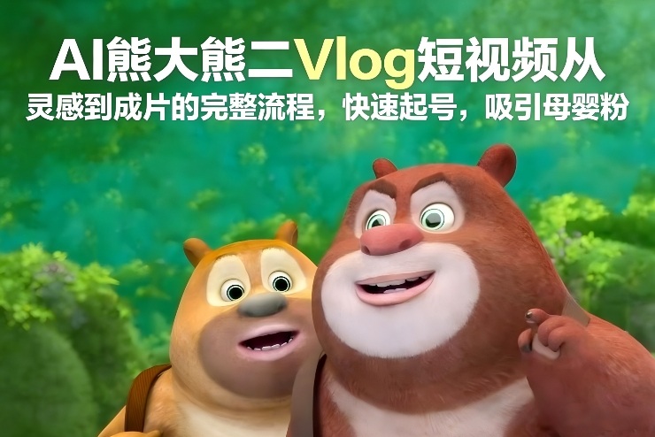 AI熊大熊二Vlog短视频从灵感到成片的完整流程，快速起号，吸引母婴粉-天云资源网